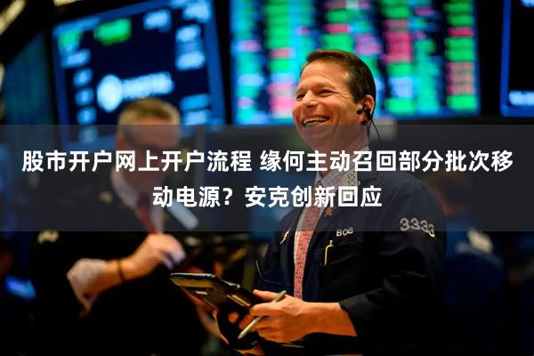 股市开户网上开户流程 缘何主动召回部分批次移动电源？安克创新回应