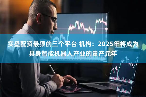 实盘配资最狠的三个平台 机构：2025年将成为具身智能机器人产业的量产元年