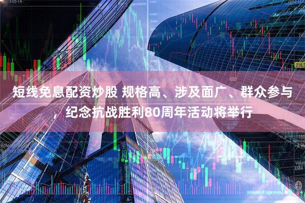 短线免息配资炒股 规格高、涉及面广、群众参与，纪念抗战胜利80周年活动将举行