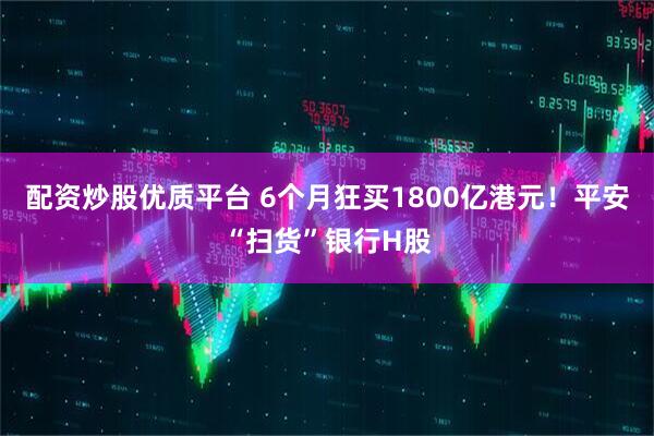 配资炒股优质平台 6个月狂买1800亿港元！平安“扫货”银行H股