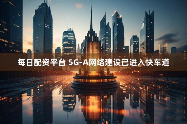 每日配资平台 5G-A网络建设已进入快车道