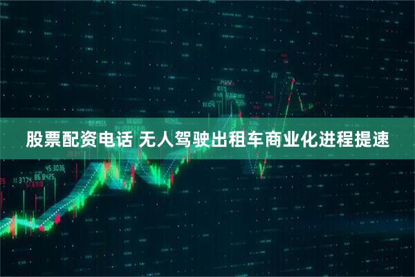 股票配资电话 无人驾驶出租车商业化进程提速