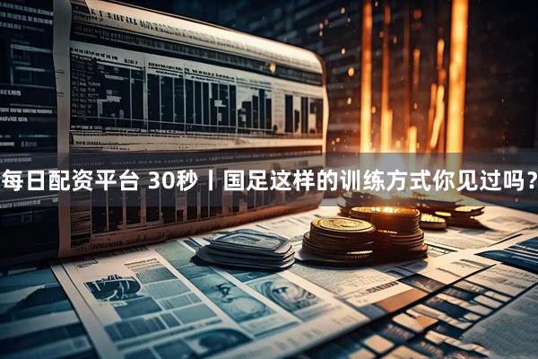 每日配资平台 30秒丨国足这样的训练方式你见过吗？