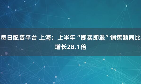 每日配资平台 上海：上半年“即买即退”销售额同比增长28.1倍