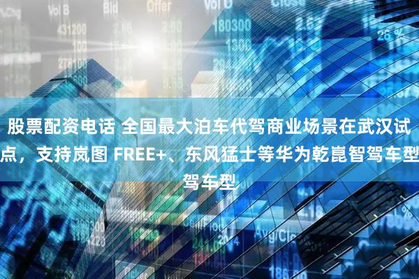股票配资电话 全国最大泊车代驾商业场景在武汉试点，支持岚图 FREE+、东风猛士等华为乾崑智驾车型