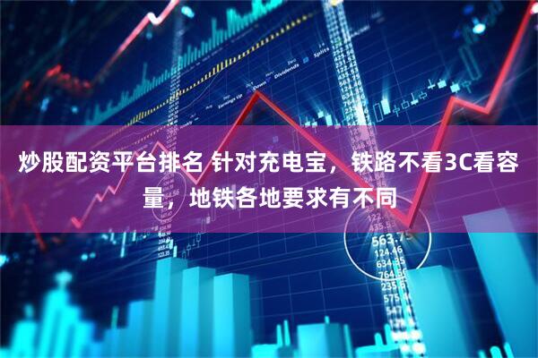 炒股配资平台排名 针对充电宝，铁路不看3C看容量，地铁各地要求有不同