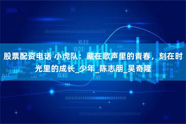 股票配资电话 小虎队：藏在歌声里的青春，刻在时光里的成长_少年_陈志朋_吴奇隆