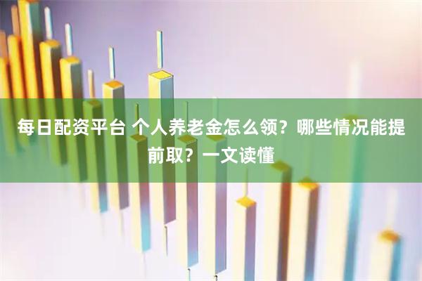 每日配资平台 个人养老金怎么领？哪些情况能提前取？一文读懂