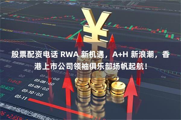 股票配资电话 RWA 新机遇，A+H 新浪潮，香港上市公司领袖俱乐部扬帆起航！
