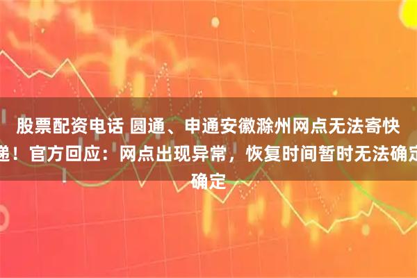 股票配资电话 圆通、申通安徽滁州网点无法寄快递！官方回应：网点出现异常，恢复时间暂时无法确定