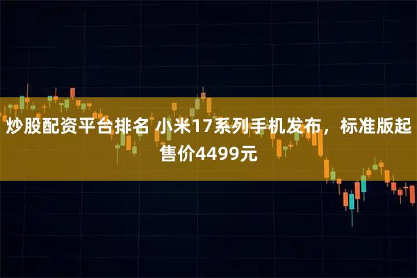 炒股配资平台排名 小米17系列手机发布，标准版起售价4499元