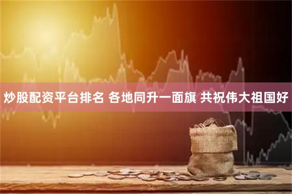 炒股配资平台排名 各地同升一面旗 共祝伟大祖国好