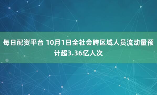 每日配资平台 10月1日全社会跨区域人员流动量预计超3.36亿人次