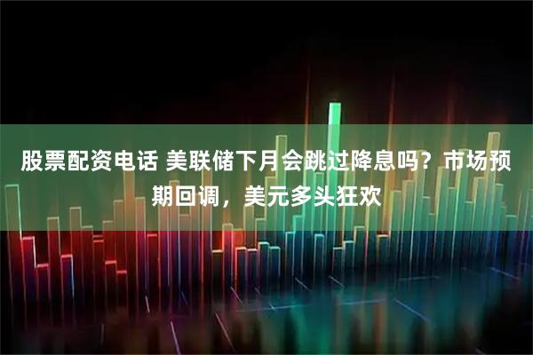 股票配资电话 美联储下月会跳过降息吗？市场预期回调，美元多头狂欢