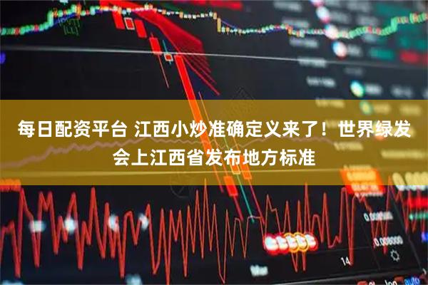 每日配资平台 江西小炒准确定义来了！世界绿发会上江西省发布地方标准