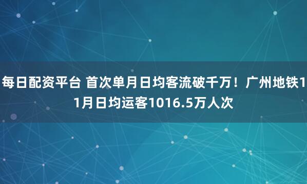 每日配资平台 首次单月日均客流破千万！广州地铁11月日均运客1016.5万人次