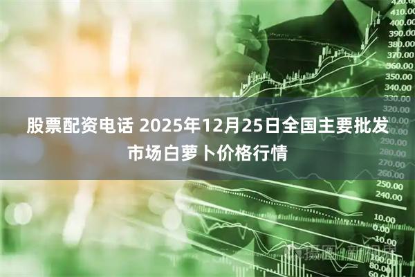 股票配资电话 2025年12月25日全国主要批发市场白萝卜价格行情