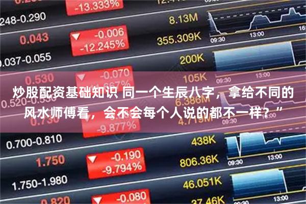 炒股配资基础知识 同一个生辰八字，拿给不同的风水师傅看，会不会每个人说的都不一样？”