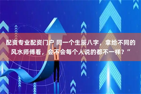 配资专业配资门户 同一个生辰八字，拿给不同的风水师傅看，会不会每个人说的都不一样？”