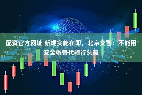 配资官方网址 新规实施在即，北京交警：不能用安全帽替代骑行头盔