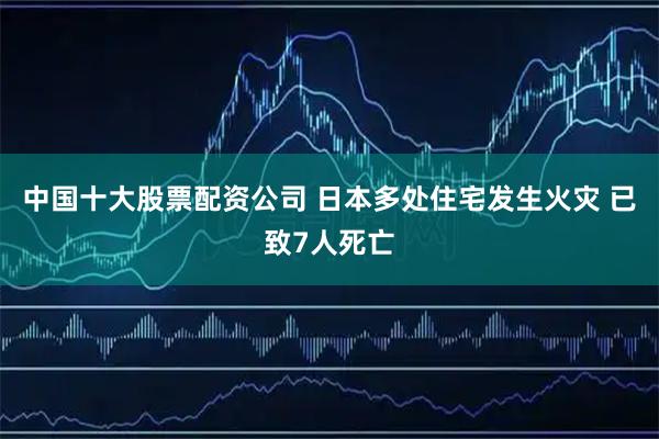 中国十大股票配资公司 日本多处住宅发生火灾 已致7人死亡