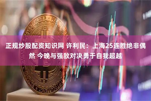 正规炒股配资知识网 许利民：上海25连胜绝非偶然 今晚与强敌对决勇于自我超越