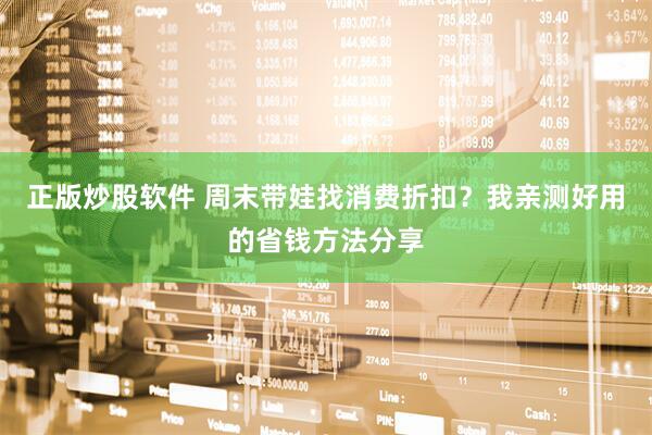 正版炒股软件 周末带娃找消费折扣？我亲测好用的省钱方法分享