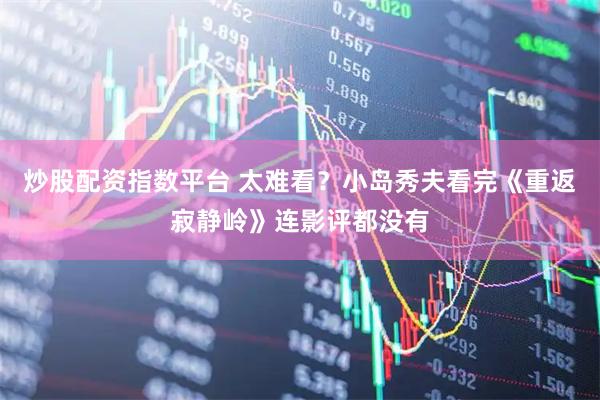 炒股配资指数平台 太难看？小岛秀夫看完《重返寂静岭》连影评都没有