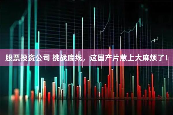 股票投资公司 挑战底线，这国产片惹上大麻烦了！