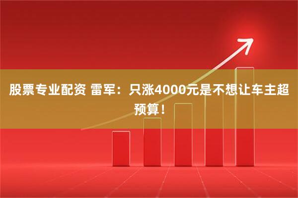 股票专业配资 雷军：只涨4000元是不想让车主超预算！