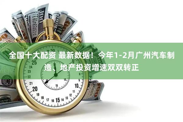 全国十大配资 最新数据！今年1-2月广州汽车制造、地产投资增速双双转正
