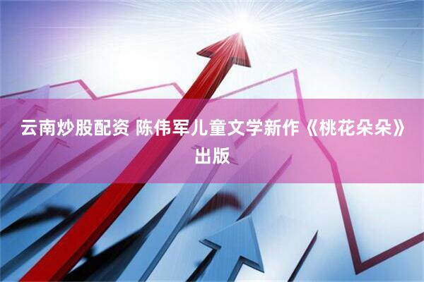 云南炒股配资 陈伟军儿童文学新作《桃花朵朵》出版