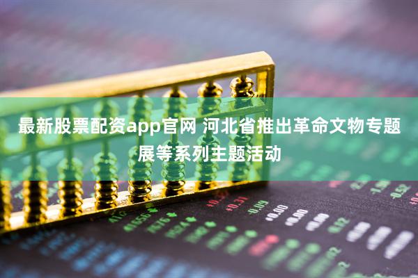 最新股票配资app官网 河北省推出革命文物专题展等系列主题活动
