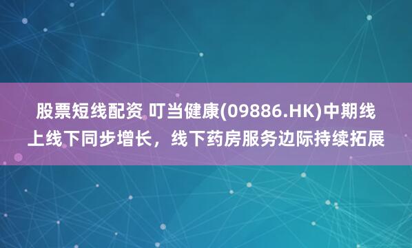 股票短线配资 叮当健康(09886.HK)中期线上线下同步增长，线下药房服务边际持续拓展