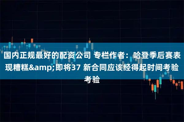 国内正规最好的配资公司 专栏作者：哈登季后赛表现糟糕&即将37 新合同应该经得起时间考验