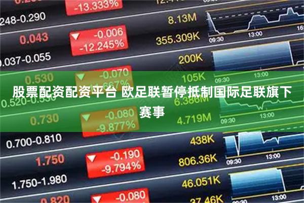 股票配资配资平台 欧足联暂停抵制国际足联旗下赛事