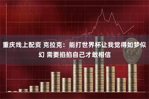 重庆线上配资 克拉克：能打世界杯让我觉得如梦似幻 需要掐掐自己才敢相信