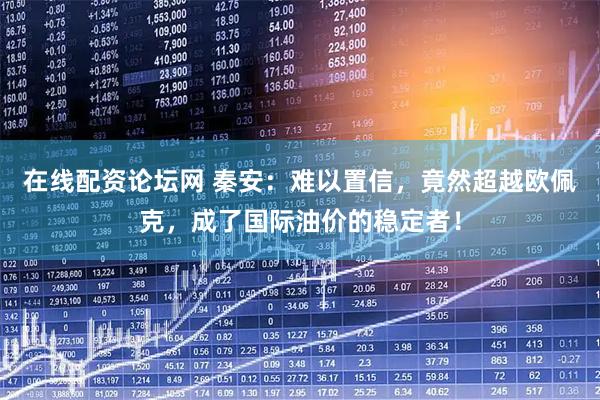 在线配资论坛网 秦安：难以置信，竟然超越欧佩克，成了国际油价的稳定者！