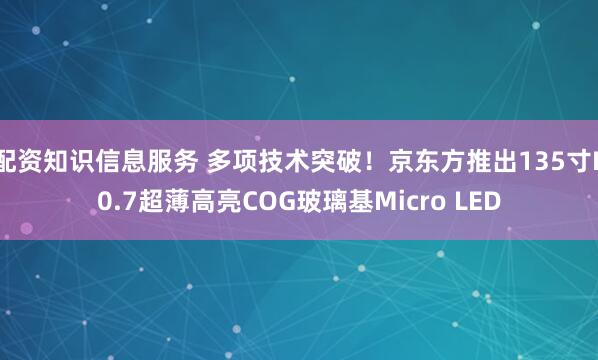 配资知识信息服务 多项技术突破！京东方推出135寸P0.7超薄高亮COG玻璃基Micro LED