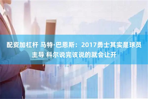 配资加杠杆 马特·巴恩斯：2017勇士其实是球员主导 科尔说完该说的就会让开