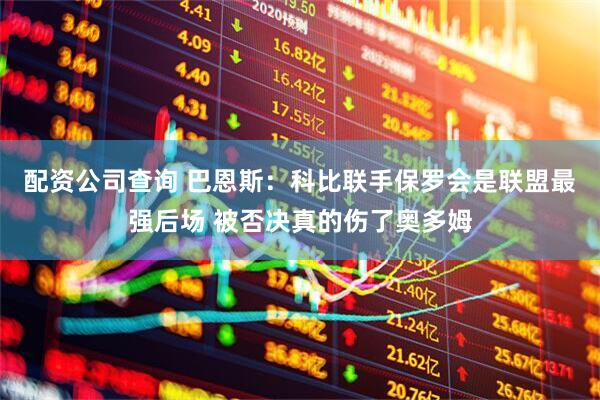 配资公司查询 巴恩斯：科比联手保罗会是联盟最强后场 被否决真的伤了奥多姆