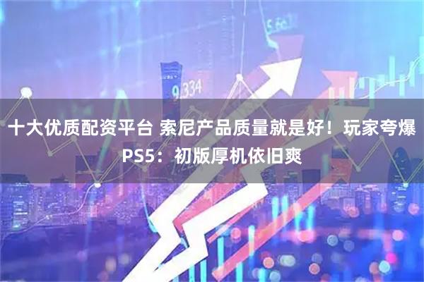 十大优质配资平台 索尼产品质量就是好！玩家夸爆PS5：初版厚机依旧爽