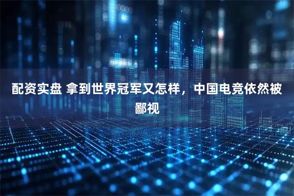 配资实盘 拿到世界冠军又怎样，中国电竞依然被鄙视