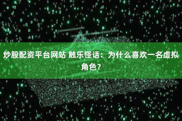 炒股配资平台网站 触乐怪话：为什么喜欢一名虚拟角色？