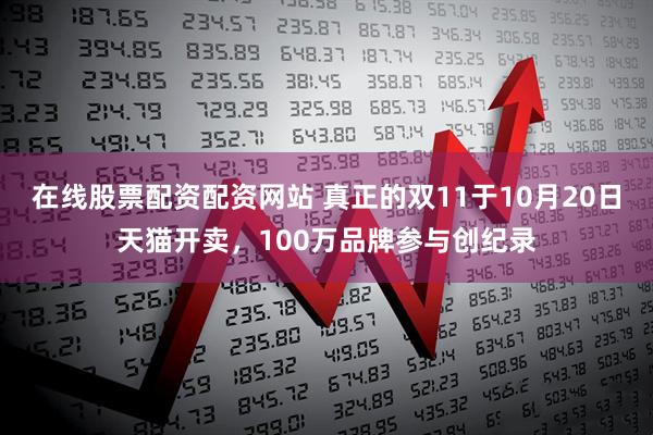 在线股票配资配资网站 真正的双11于10月20日天猫开卖，100万品牌参与创纪录